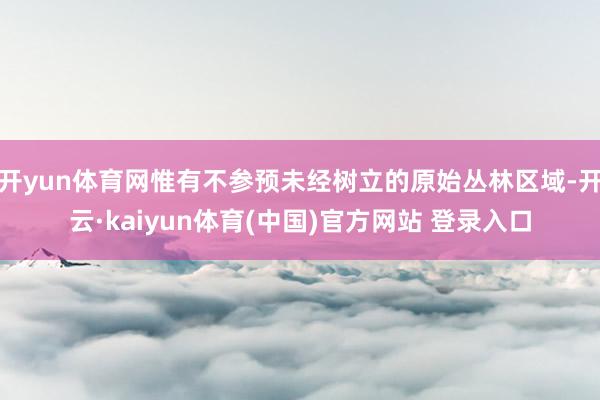 开yun体育网惟有不参预未经树立的原始丛林区域-开云·kaiyun体育(中国)官方网站 登录入口