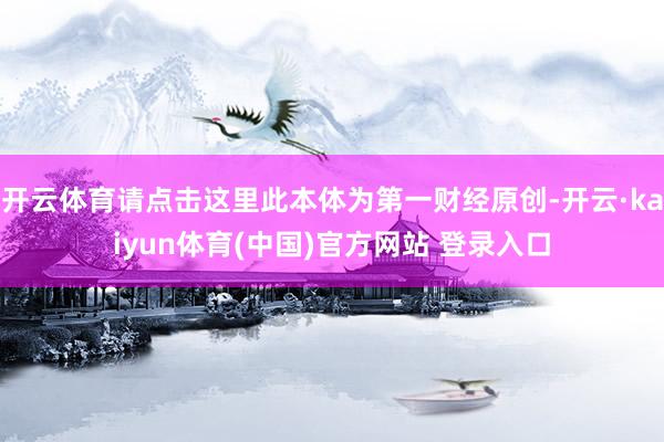 开云体育请点击这里此本体为第一财经原创-开云·kaiyun体育(中国)官方网站 登录入口