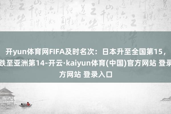 开yun体育网FIFA及时名次：日本升至全国第15，国足跌至亚洲第14-开云·kaiyun体育(中国)官方网站 登录入口