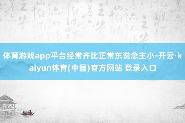 体育游戏app平台经常齐比正常东说念主小-开云·kaiyun体育(中国)官方网站 登录入口