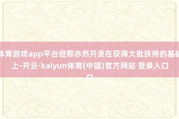 体育游戏app平台但那亦然开发在获得大批扶持的基础上-开云·kaiyun体育(中国)官方网站 登录入口