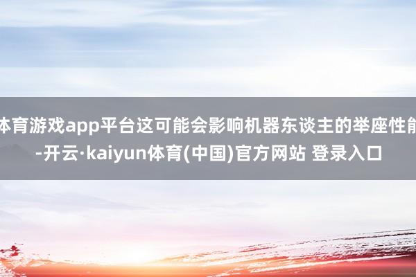体育游戏app平台这可能会影响机器东谈主的举座性能-开云·kaiyun体育(中国)官方网站 登录入口