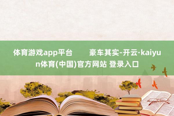 体育游戏app平台        豪车其实-开云·kaiyun体育(中国)官方网站 登录入口