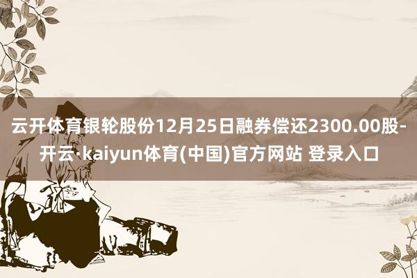 云开体育银轮股份12月25日融券偿还2300.00股-开云·kaiyun体育(中国)官方网站 登录入口