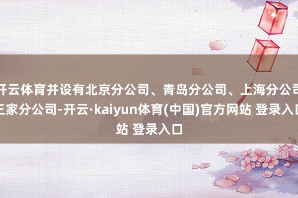 开云体育并设有北京分公司、青岛分公司、上海分公司三家分公司-开云·kaiyun体育(中国)官方网站 登录入口