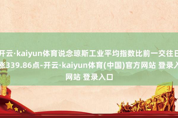 开云·kaiyun体育说念琼斯工业平均指数比前一交往日高涨339.86点-开云·kaiyun体育(中国)官方网站 登录入口