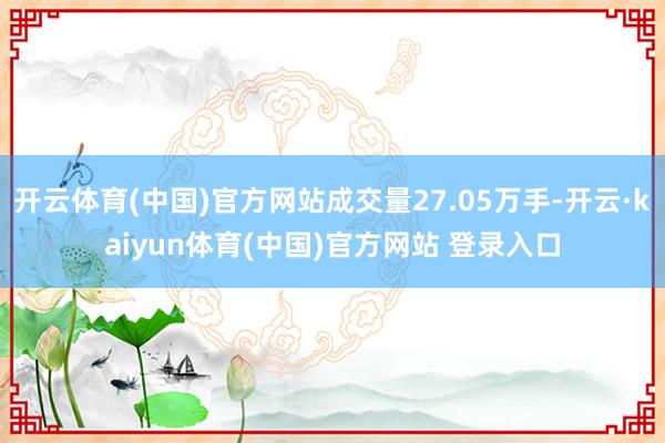 开云体育(中国)官方网站成交量27.05万手-开云·kaiyun体育(中国)官方网站 登录入口