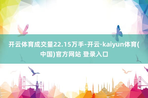 开云体育成交量22.15万手-开云·kaiyun体育(中国)官方网站 登录入口