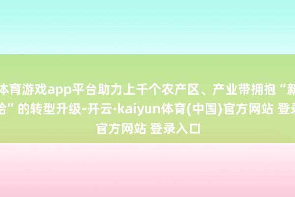 体育游戏app平台助力上千个农产区、产业带拥抱“新质供给”的转型升级-开云·kaiyun体育(中国)官方网站 登录入口