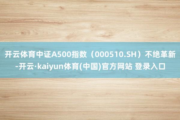 开云体育中证A500指数（000510.SH）不绝革新-开云·kaiyun体育(中国)官方网站 登录入口