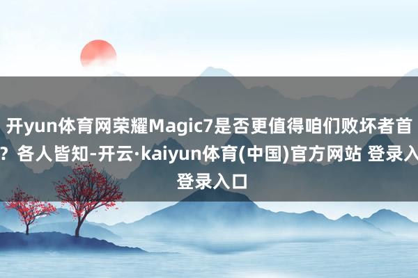 开yun体育网荣耀Magic7是否更值得咱们败坏者首先？各人皆知-开云·kaiyun体育(中国)官方网站 登录入口