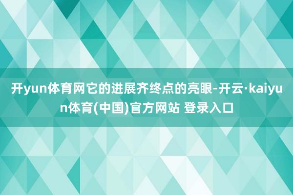 开yun体育网它的进展齐终点的亮眼-开云·kaiyun体育(中国)官方网站 登录入口