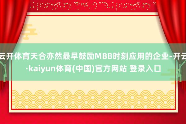 云开体育天合亦然最早鼓励MBB时刻应用的企业-开云·kaiyun体育(中国)官方网站 登录入口