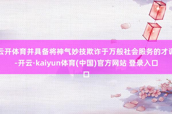 云开体育并具备将神气妙技欺诈于万般社会服务的才调-开云·kaiyun体育(中国)官方网站 登录入口