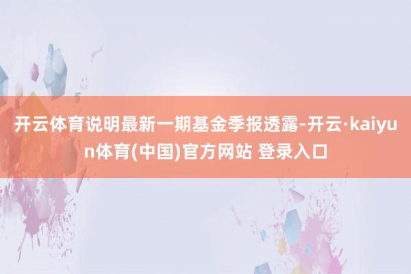 开云体育说明最新一期基金季报透露-开云·kaiyun体育(中国)官方网站 登录入口