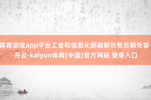 体育游戏app平台工业和信息化部副部长张云明先容-开云·kaiyun体育(中国)官方网站 登录入口