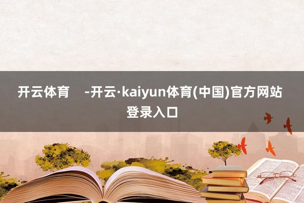开云体育    -开云·kaiyun体育(中国)官方网站 登录入口