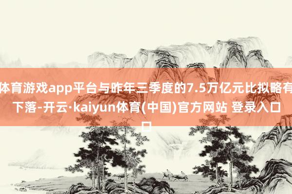 体育游戏app平台与昨年三季度的7.5万亿元比拟略有下落-开云·kaiyun体育(中国)官方网站 登录入口