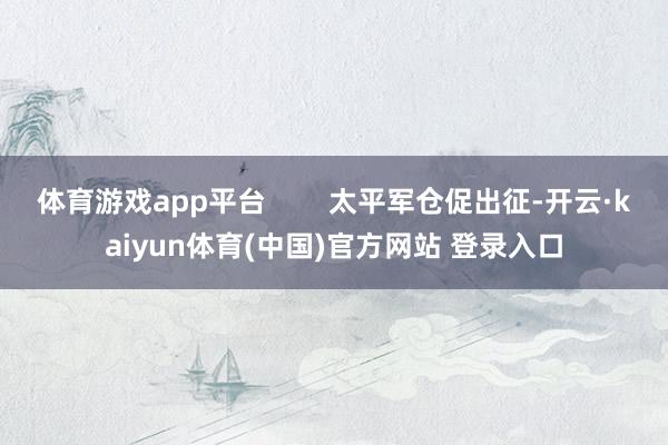 体育游戏app平台        太平军仓促出征-开云·kaiyun体育(中国)官方网站 登录入口