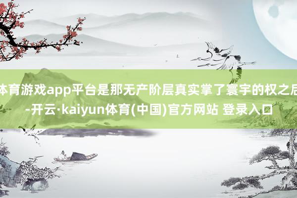 体育游戏app平台是那无产阶层真实掌了寰宇的权之后-开云·kaiyun体育(中国)官方网站 登录入口