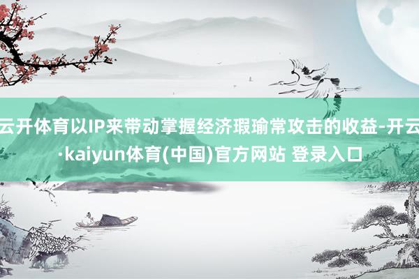 云开体育以IP来带动掌握经济瑕瑜常攻击的收益-开云·kaiyun体育(中国)官方网站 登录入口