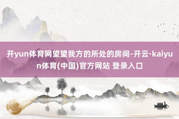开yun体育网望望我方的所处的房间-开云·kaiyun体育(中国)官方网站 登录入口