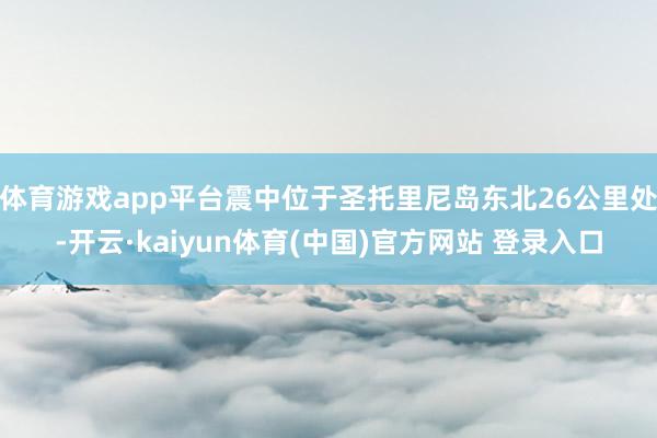体育游戏app平台震中位于圣托里尼岛东北26公里处-开云·kaiyun体育(中国)官方网站 登录入口