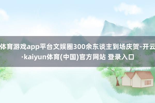 体育游戏app平台文娱圈300余东谈主到场庆贺-开云·kaiyun体育(中国)官方网站 登录入口