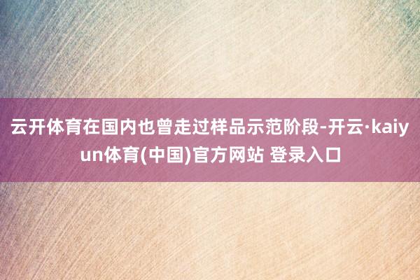 云开体育在国内也曾走过样品示范阶段-开云·kaiyun体育(中国)官方网站 登录入口