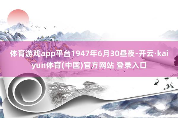 体育游戏app平台1947年6月30昼夜-开云·kaiyun体育(中国)官方网站 登录入口