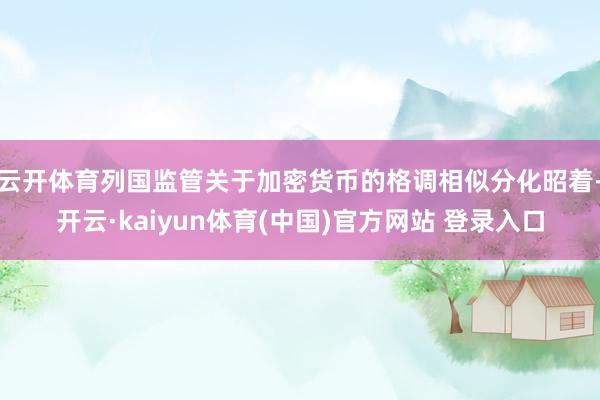 云开体育列国监管关于加密货币的格调相似分化昭着-开云·kaiyun体育(中国)官方网站 登录入口