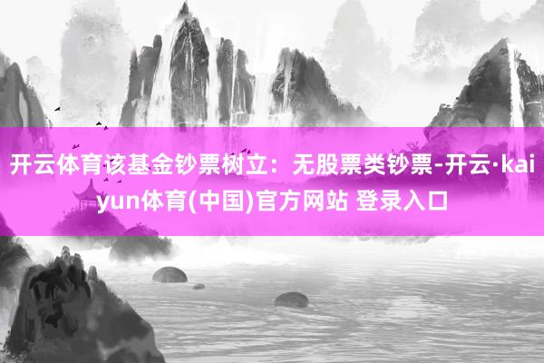开云体育该基金钞票树立：无股票类钞票-开云·kaiyun体育(中国)官方网站 登录入口