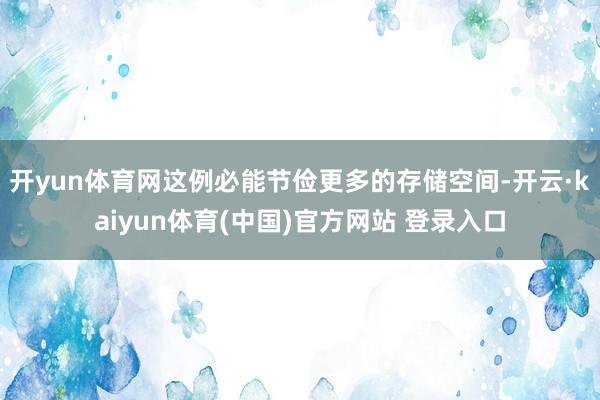 开yun体育网这例必能节俭更多的存储空间-开云·kaiyun体育(中国)官方网站 登录入口