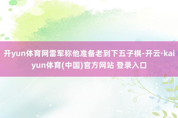 开yun体育网雷军称他准备老到下五子棋-开云·kaiyun体育(中国)官方网站 登录入口