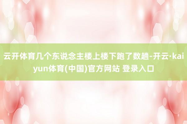 云开体育几个东说念主楼上楼下跑了数趟-开云·kaiyun体育(中国)官方网站 登录入口