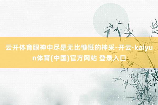 云开体育眼神中尽是无比慷慨的神采-开云·kaiyun体育(中国)官方网站 登录入口