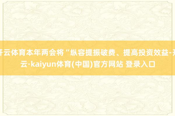 开云体育本年两会将“纵容提振破费、提高投资效益-开云·kaiyun体育(中国)官方网站 登录入口