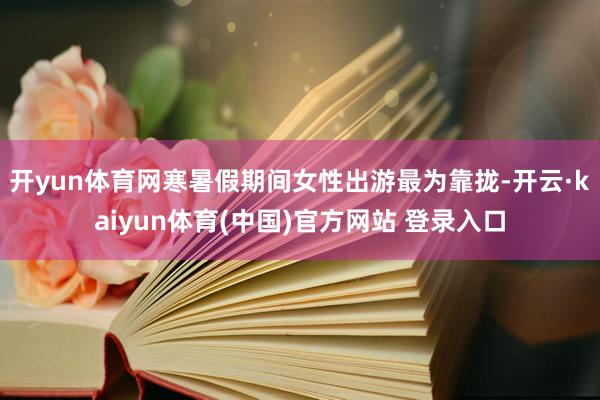 开yun体育网寒暑假期间女性出游最为靠拢-开云·kaiyun体育(中国)官方网站 登录入口