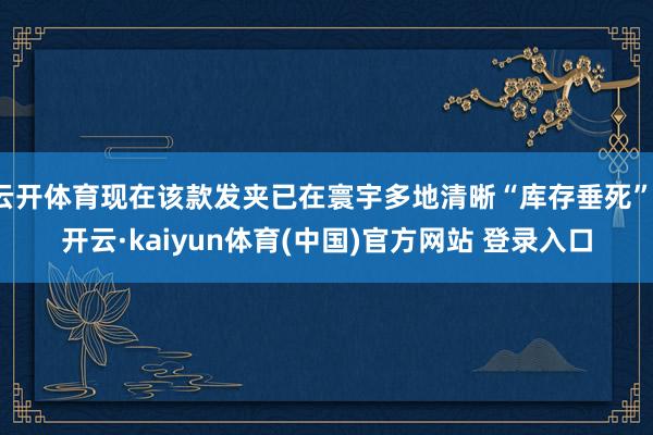 云开体育现在该款发夹已在寰宇多地清晰“库存垂死”-开云·kaiyun体育(中国)官方网站 登录入口