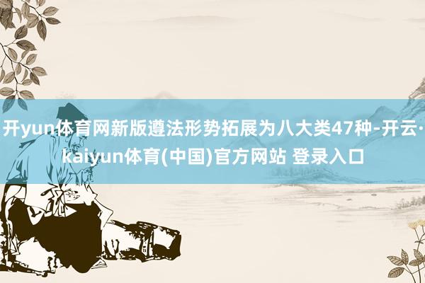 开yun体育网新版遵法形势拓展为八大类47种-开云·kaiyun体育(中国)官方网站 登录入口