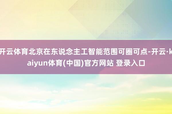 开云体育北京在东说念主工智能范围可圈可点-开云·kaiyun体育(中国)官方网站 登录入口