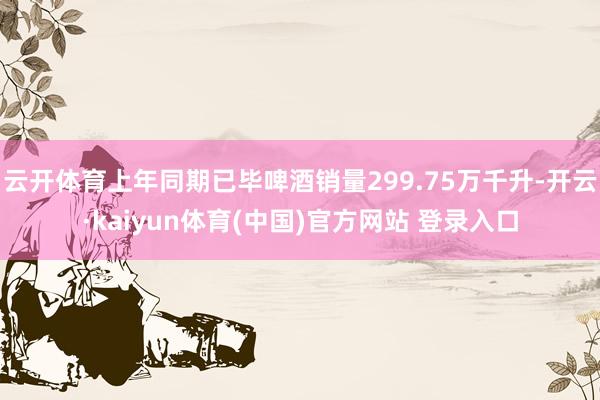 云开体育上年同期已毕啤酒销量299.75万千升-开云·kaiyun体育(中国)官方网站 登录入口