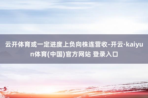 云开体育或一定进度上负向株连营收-开云·kaiyun体育(中国)官方网站 登录入口