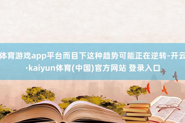 体育游戏app平台而目下这种趋势可能正在逆转-开云·kaiyun体育(中国)官方网站 登录入口