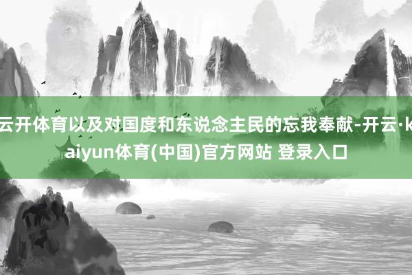 云开体育以及对国度和东说念主民的忘我奉献-开云·kaiyun体育(中国)官方网站 登录入口