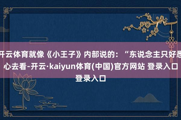 开云体育就像《小王子》内部说的：“东说念主只好悉心去看-开云·kaiyun体育(中国)官方网站 登录入口
