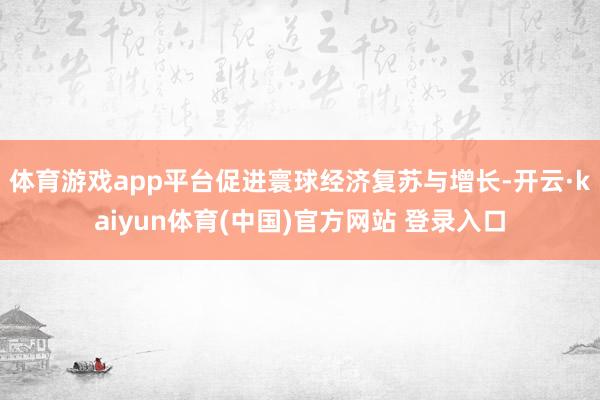 体育游戏app平台促进寰球经济复苏与增长-开云·kaiyun体育(中国)官方网站 登录入口