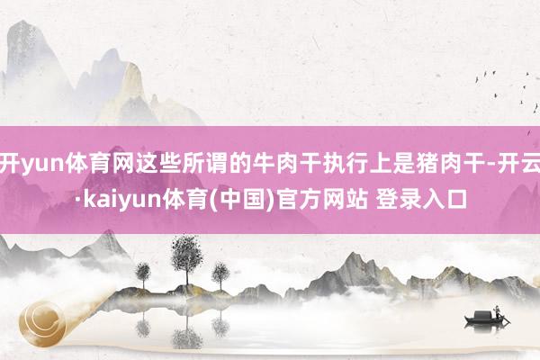 开yun体育网这些所谓的牛肉干执行上是猪肉干-开云·kaiyun体育(中国)官方网站 登录入口