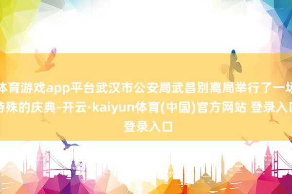 体育游戏app平台武汉市公安局武昌别离局举行了一场特殊的庆典-开云·kaiyun体育(中国)官方网站 登录入口