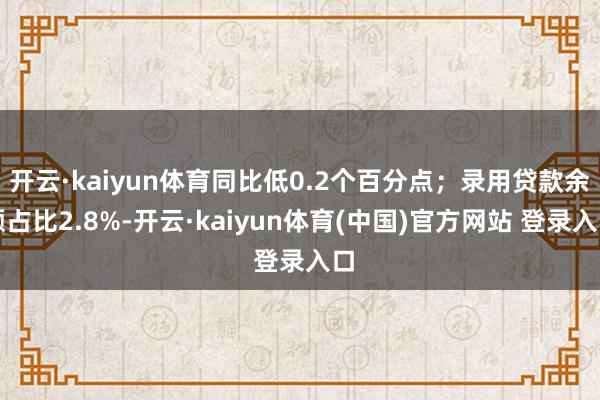 开云·kaiyun体育同比低0.2个百分点；录用贷款余额占比2.8%-开云·kaiyun体育(中国)官方网站 登录入口